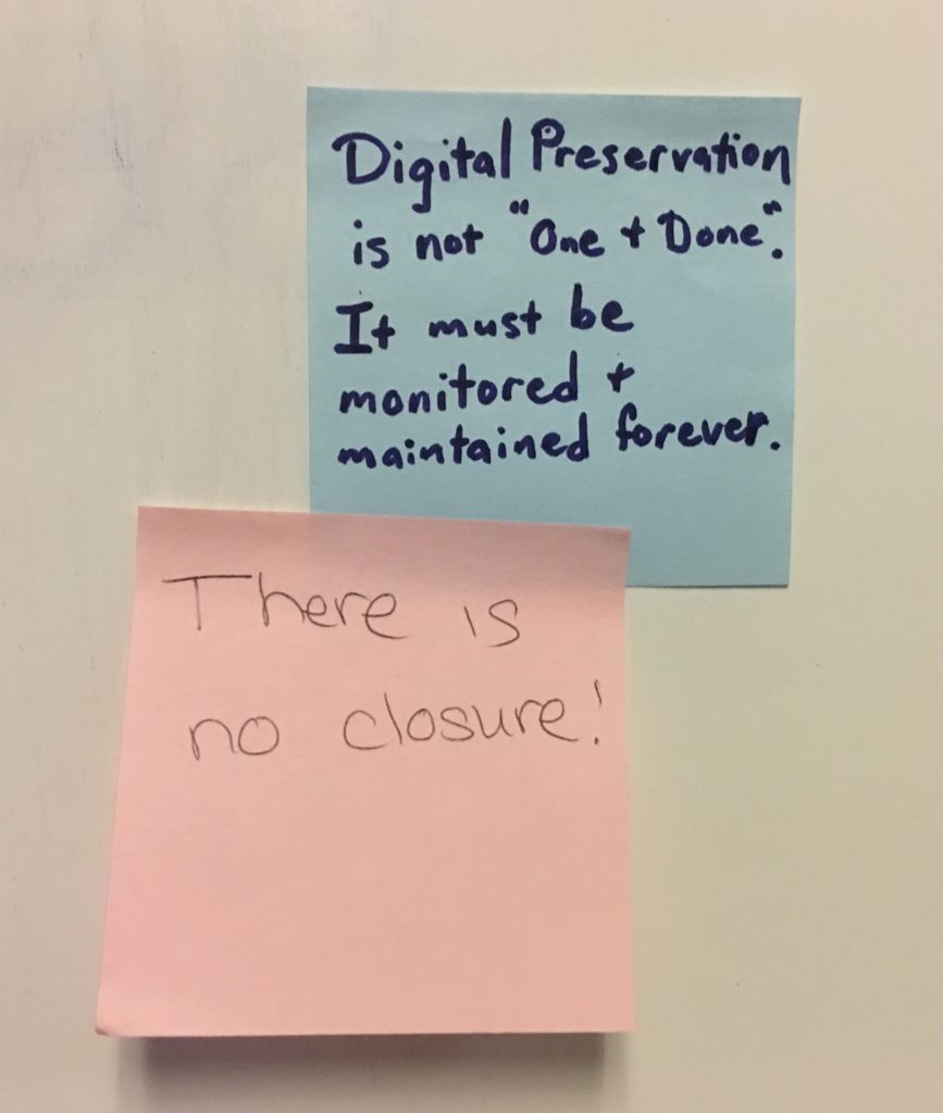 Post-Its: "Digital Preservation is not one and done. It must be monitored and maintained forever." and "There is no closure!" CCDC immersion workshop 2018.
