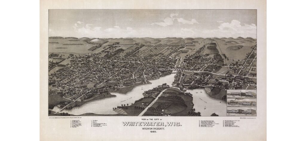 View of the city of Whitewater, Wis., Walworth-County 1885. Whitewater was founded by Yankee settlers in 1837. A strategic location, natural advantages and the arrival of the railroad in 1852 insured its prosperity. A state normal school was established in 1868 which is now the Whitewater campus of the University of Wisconsin.